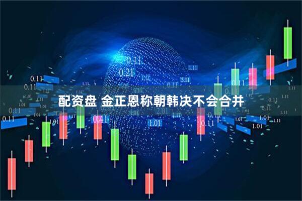 配资盘 金正恩称朝韩决不会合并