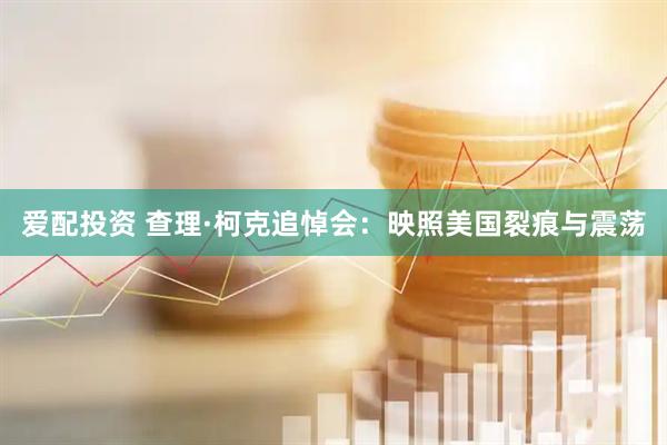 爱配投资 查理·柯克追悼会：映照美国裂痕与震荡