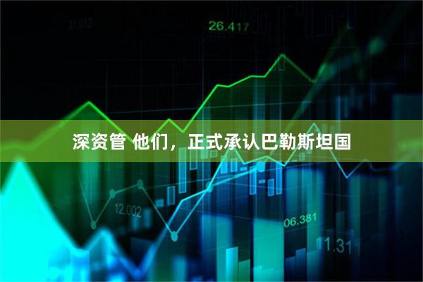 深资管 他们，正式承认巴勒斯坦国