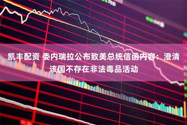 凯丰配资 委内瑞拉公布致美总统信函内容：澄清该国不存在非法毒品活动