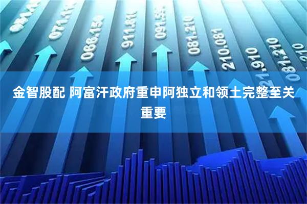 金智股配 阿富汗政府重申阿独立和领土完整至关重要