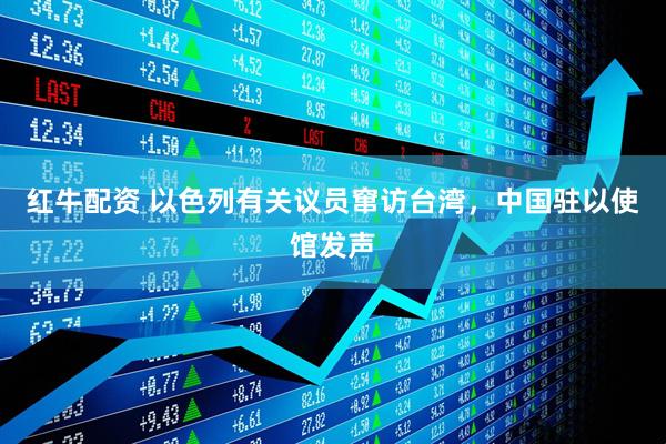 红牛配资 以色列有关议员窜访台湾，中国驻以使馆发声