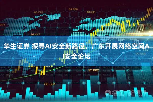 华生证券 探寻AI安全新路径，广东开展网络空间AI安全论坛