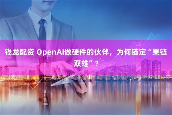 钱龙配资 OpenAI做硬件的伙伴，为何锚定“果链双雄”？
