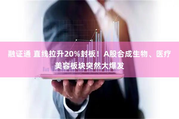 融证通 直线拉升20%封板！A股合成生物、医疗美容板块突然大爆发