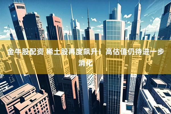 金牛股配资 稀土股再度飙升！高估值仍待进一步消化
