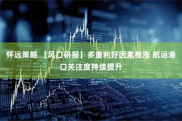 怀远策略 【风口研报】多重利好因素推涨 航运港口关注度持续提升