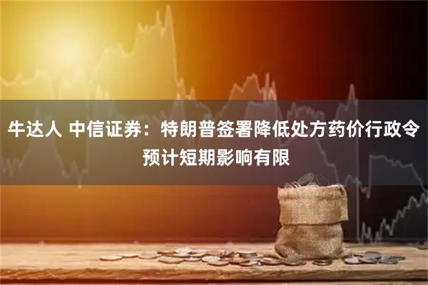 牛达人 中信证券：特朗普签署降低处方药价行政令 预计短期影响有限