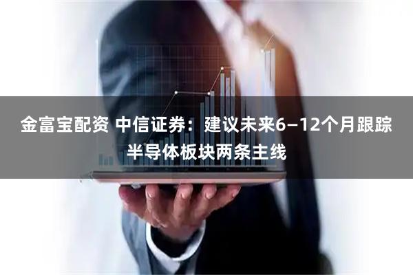 金富宝配资 中信证券：建议未来6—12个月跟踪半导体板块两条主线