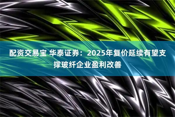 配资交易宝 华泰证券：2025年复价延续有望支撑玻纤企业盈利改善