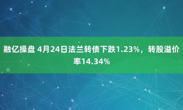融亿操盘 4月24日法兰转债下跌1.23%，转股溢价率14.34%