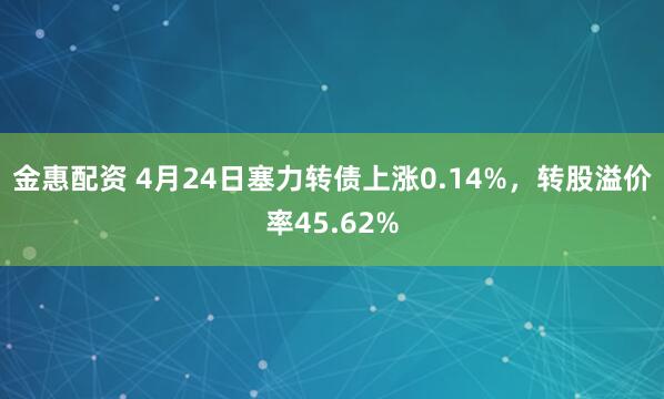 金惠配资 4月24日塞力转债上涨0.14%，转股溢价率45.62%