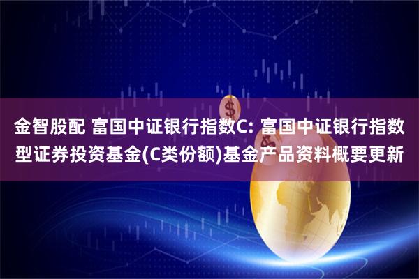 金智股配 富国中证银行指数C: 富国中证银行指数型证券投资基金(C类份额)基金产品资料概要更新