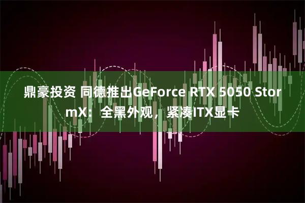 鼎豪投资 同德推出GeForce RTX 5050 StormX：全黑外观，紧凑ITX显卡
