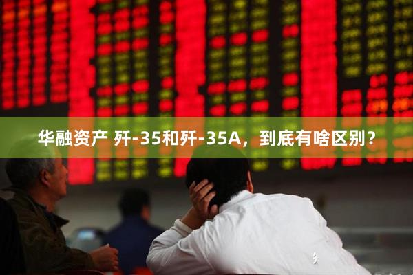 华融资产 歼-35和歼-35A，到底有啥区别？
