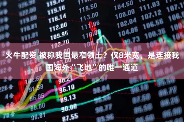 火牛配资 被称我国最窄领土？仅8米宽，是连接我国海外“飞地”的唯一通道