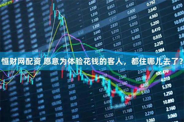 恒财网配资 愿意为体验花钱的客人，都住哪儿去了？
