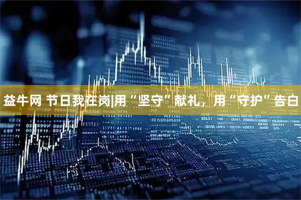 益牛网 节日我在岗|用“坚守”献礼，用“守护”告白