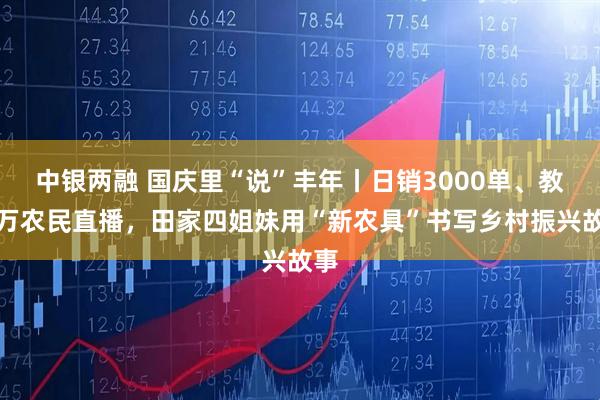 中银两融 国庆里“说”丰年丨日销3000单、教上万农民直播，田家四姐妹用“新农具”书写乡村振兴故事