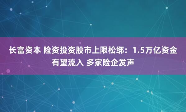 长富资本 险资投资股市上限松绑：1.5万亿资金有望流入 多家险企发声