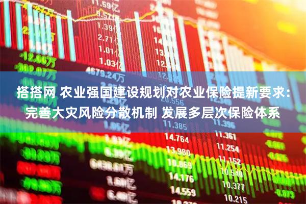 搭搭网 农业强国建设规划对农业保险提新要求：完善大灾风险分散机制 发展多层次保险体系