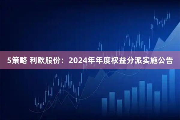 5策略 利欧股份：2024年年度权益分派实施公告