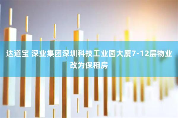 达道宝 深业集团深圳科技工业园大厦7-12层物业改为保租房