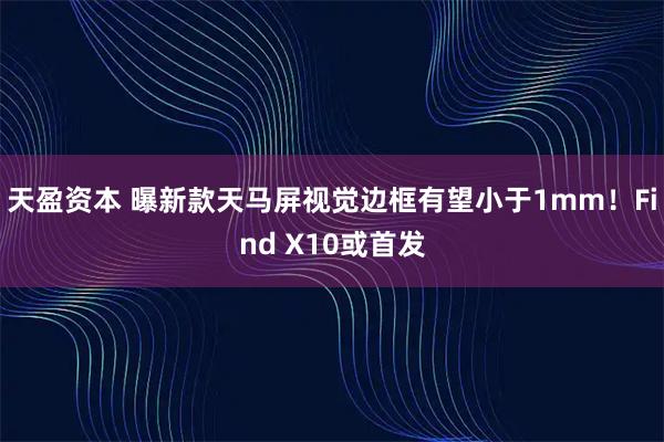 天盈资本 曝新款天马屏视觉边框有望小于1mm！Find X10或首发