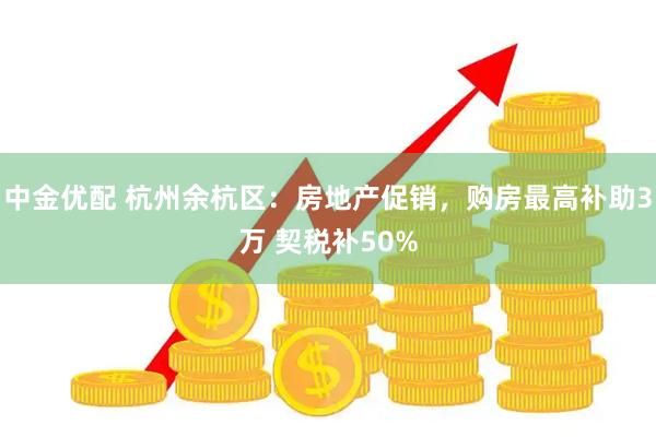 中金优配 杭州余杭区：房地产促销，购房最高补助3万 契税补50%