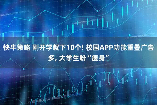 快牛策略 刚开学就下10个! 校园APP功能重叠广告多, 大学生盼“瘦身”