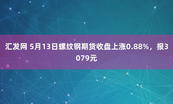 汇发网 5月13日螺纹钢期货收盘上涨0.88%，报3079元