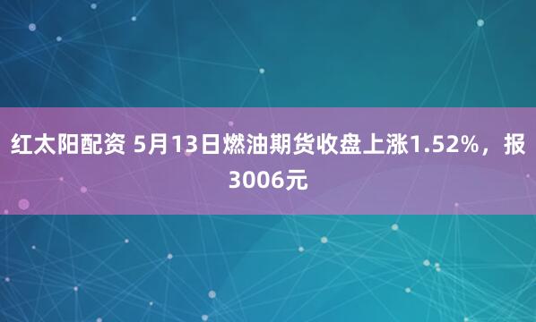 红太阳配资 5月13日燃油期货收盘上涨1.52%，报3006元