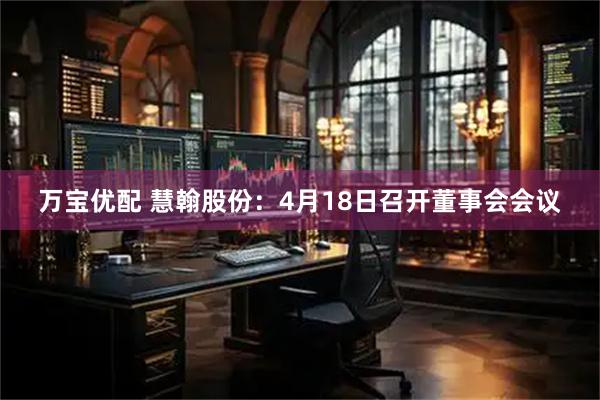 万宝优配 慧翰股份：4月18日召开董事会会议