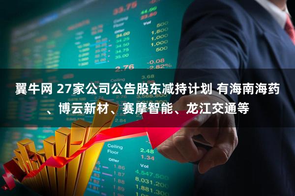 翼牛网 27家公司公告股东减持计划 有海南海药、博云新材、赛摩智能、龙江交通等