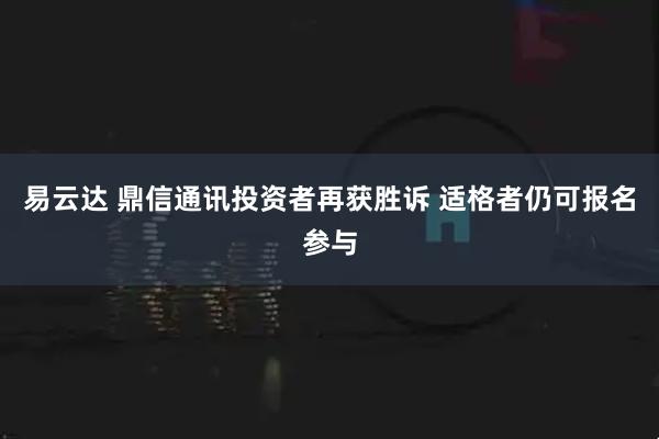 易云达 鼎信通讯投资者再获胜诉 适格者仍可报名参与