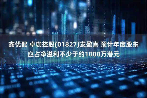 鑫优配 卓珈控股(01827)发盈喜 预计年度股东应占净溢利不少于约1000万港元
