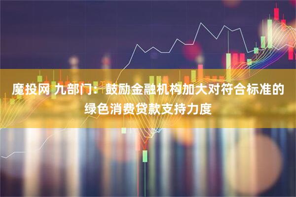 魔投网 九部门：鼓励金融机构加大对符合标准的绿色消费贷款支持力度