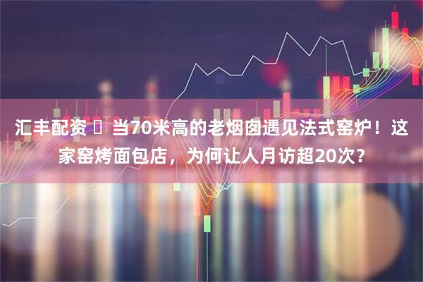 汇丰配资 ​当70米高的老烟囱遇见法式窑炉！这家窑烤面包店，为何让人月访超20次？