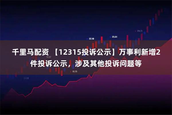 千里马配资 【12315投诉公示】万事利新增2件投诉公示，涉及其他投诉问题等