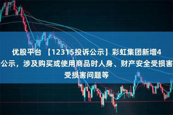 优股平台 【12315投诉公示】彩虹集团新增4件投诉公示，涉及购买或使用商品时人身、财产安全受损害问题等