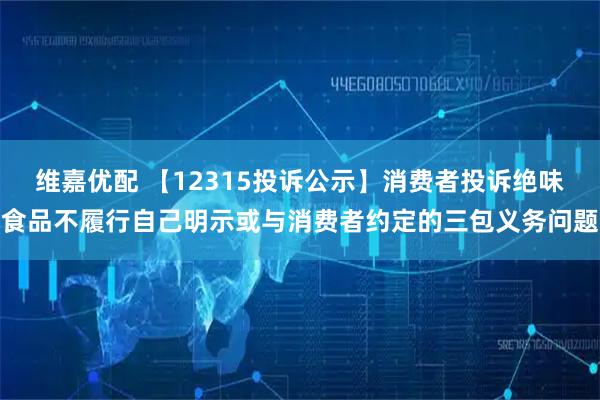 维嘉优配 【12315投诉公示】消费者投诉绝味食品不履行自己明示或与消费者约定的三包义务问题