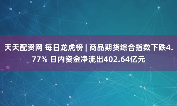 天天配资网 每日龙虎榜 | 商品期货综合指数下跌4.77% 日内资金净流出402.64亿元