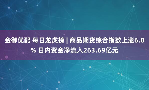 金御优配 每日龙虎榜 | 商品期货综合指数上涨6.0% 日内资金净流入263.69亿元