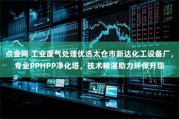 点金网 工业废气处理优选太仓市新达化工设备厂，专业PPHPP净化塔，技术精湛助力环保升级