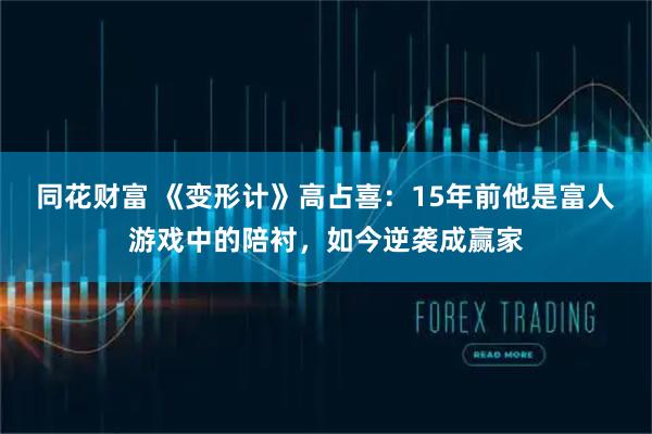 同花财富 《变形计》高占喜：15年前他是富人游戏中的陪衬，如今逆袭成赢家