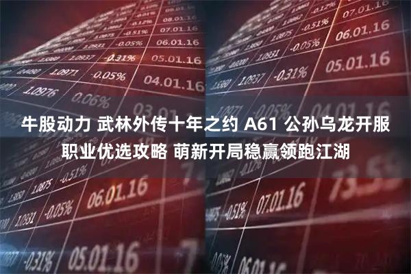 牛股动力 武林外传十年之约 A61 公孙乌龙开服职业优选攻略 萌新开局稳赢领跑江湖