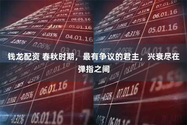 钱龙配资 春秋时期，最有争议的君主，兴衰尽在弹指之间