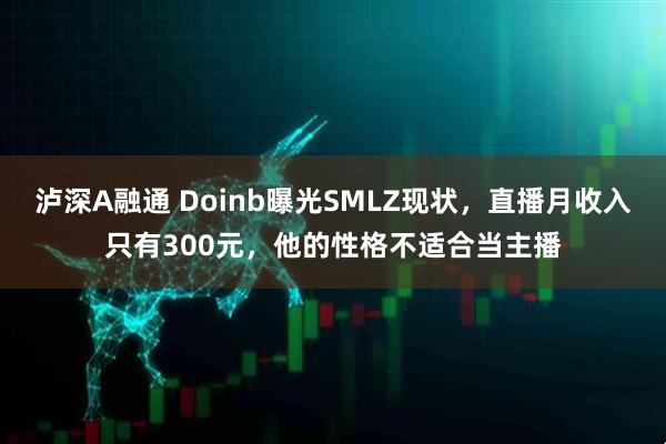 泸深A融通 Doinb曝光SMLZ现状，直播月收入只有300元，他的性格不适合当主播