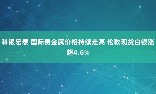 科银宏泰 国际贵金属价格持续走高 伦敦现货白银涨超4.6%