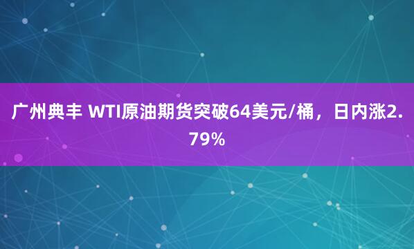 广州典丰 WTI原油期货突破64美元/桶，日内涨2.79%